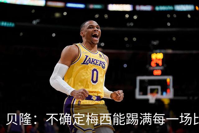 贝隆：不确定梅西能踢满每一场比赛，我认为他需要得到帮助